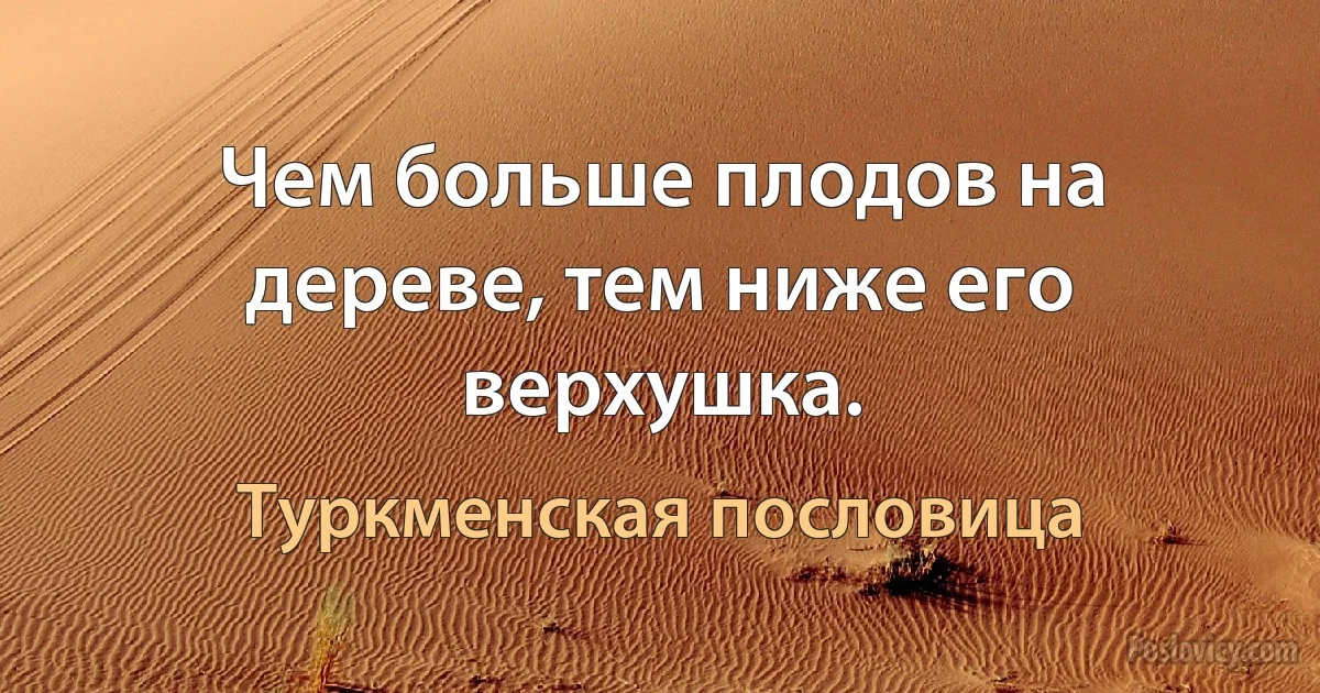 Чем больше плодов на дереве, тем ниже его верхушка. (Туркменская пословица)