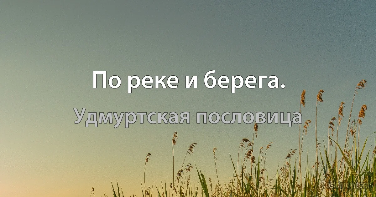 По реке и берега. (Удмуртская пословица)