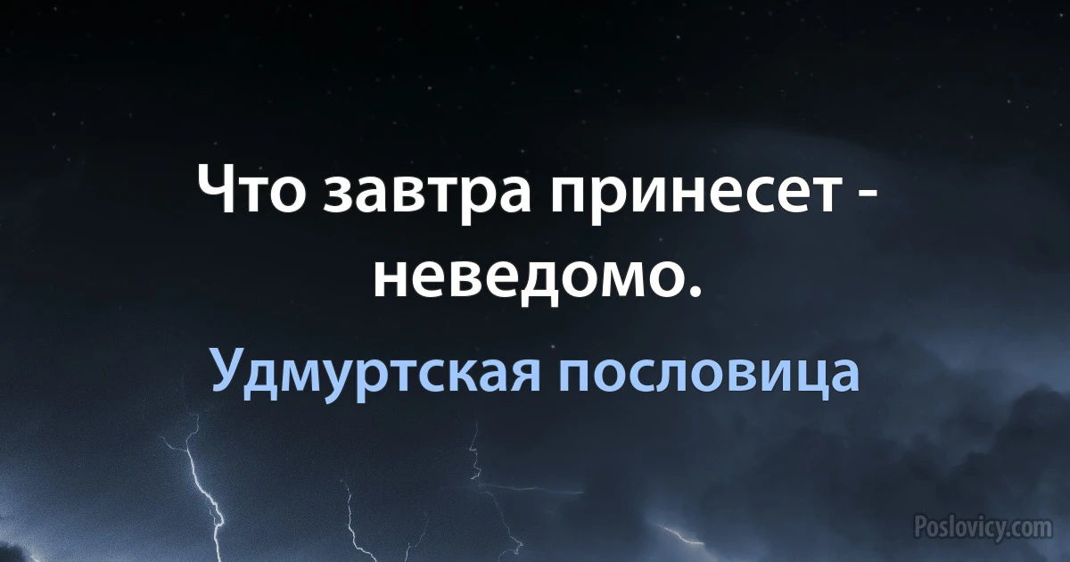 Что завтра принесет - неведомо. (Удмуртская пословица)