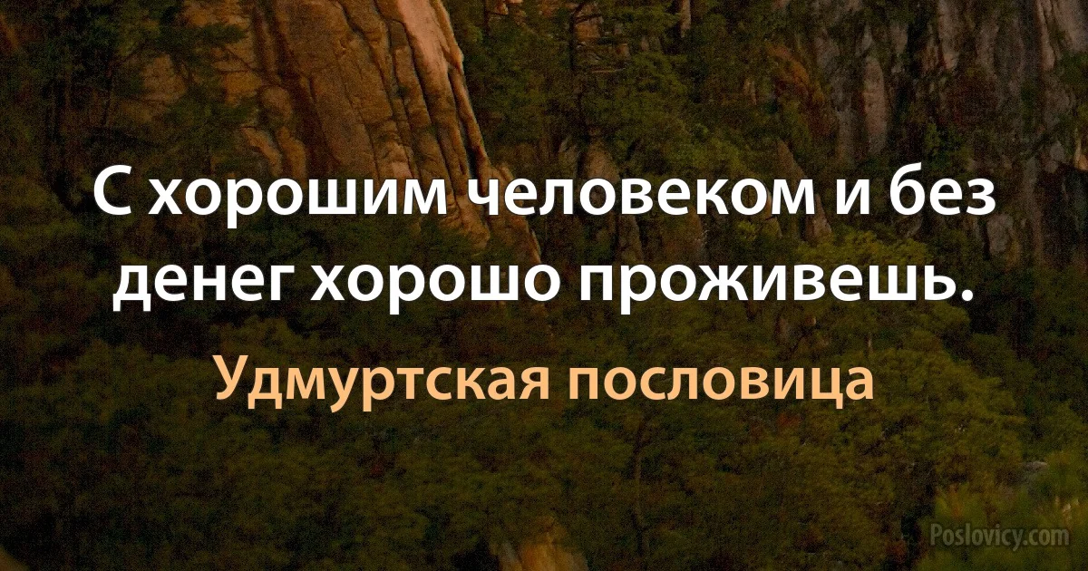 С хорошим человеком и без денег хорошо проживешь. (Удмуртская пословица)