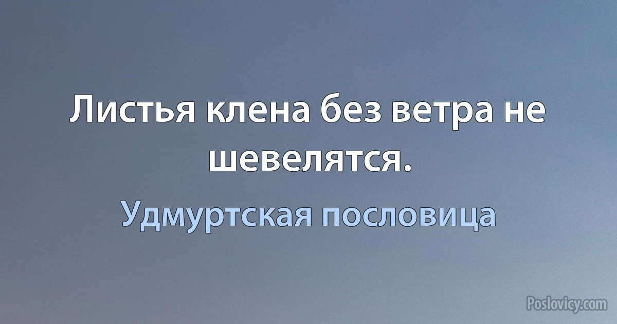 Листья клена без ветра не шевелятся. (Удмуртская пословица)