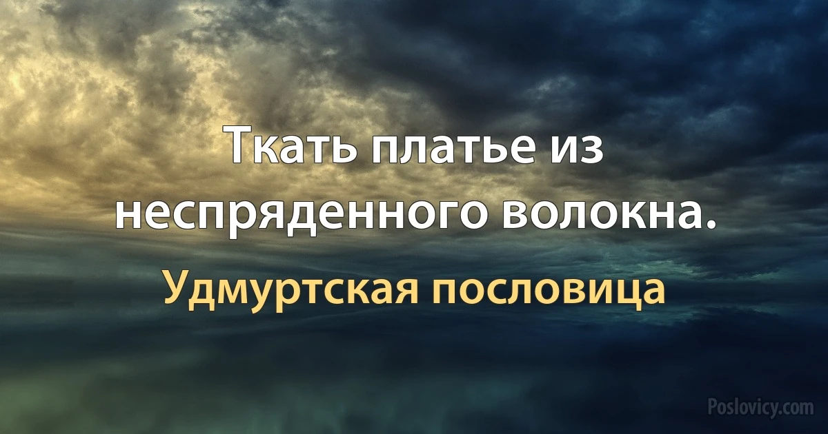 Ткать платье из неспряденного волокна. (Удмуртская пословица)