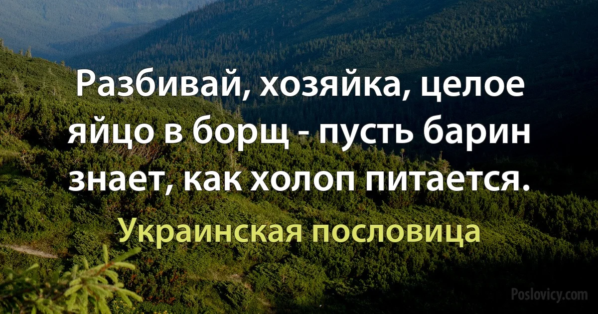 Разбивай, хозяйка, целое яйцо в борщ - пусть барин знает, как холоп питается. (Украинская пословица)