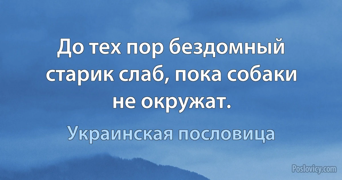 До тех пор бездомный старик слаб, пока собаки не окружат. (Украинская пословица)