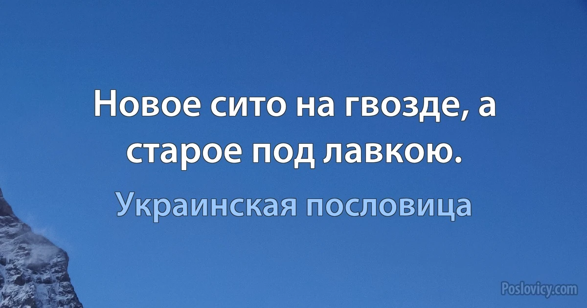 Новое сито на гвозде, а старое под лавкою. (Украинская пословица)