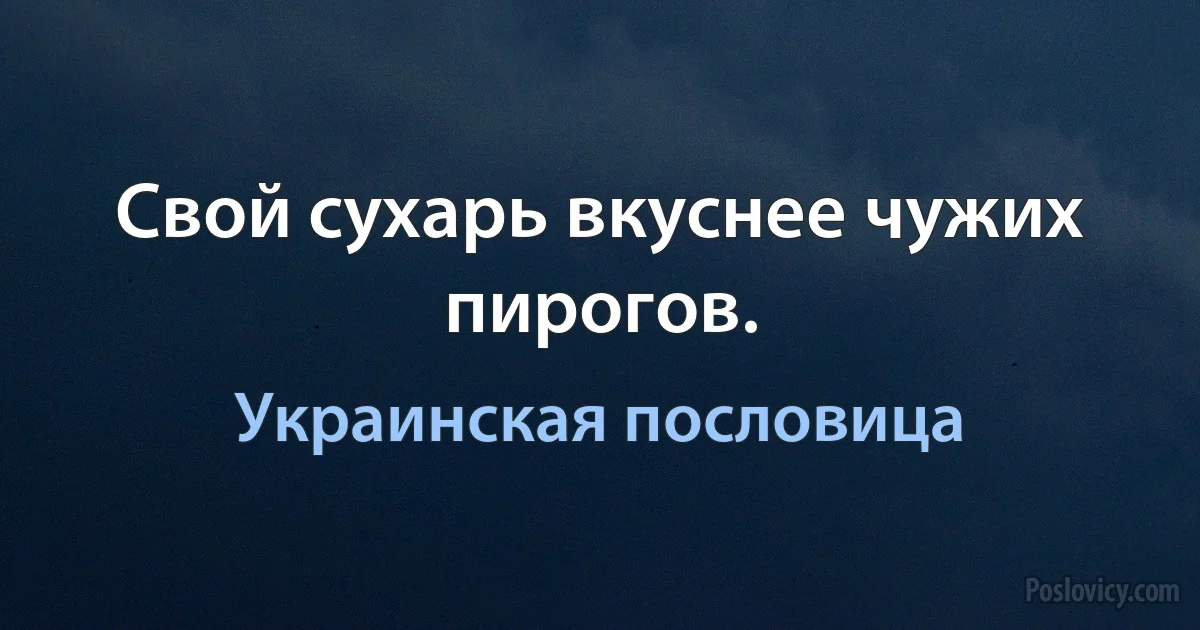 Свой сухарь вкуснее чужих пирогов. (Украинская пословица)