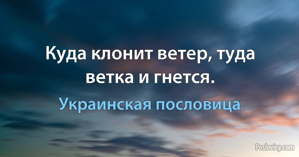 Куда клонит ветер, туда ветка и гнется. (Украинская пословица)