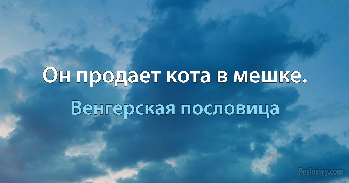 Он продает кота в мешке. (Венгерская пословица)