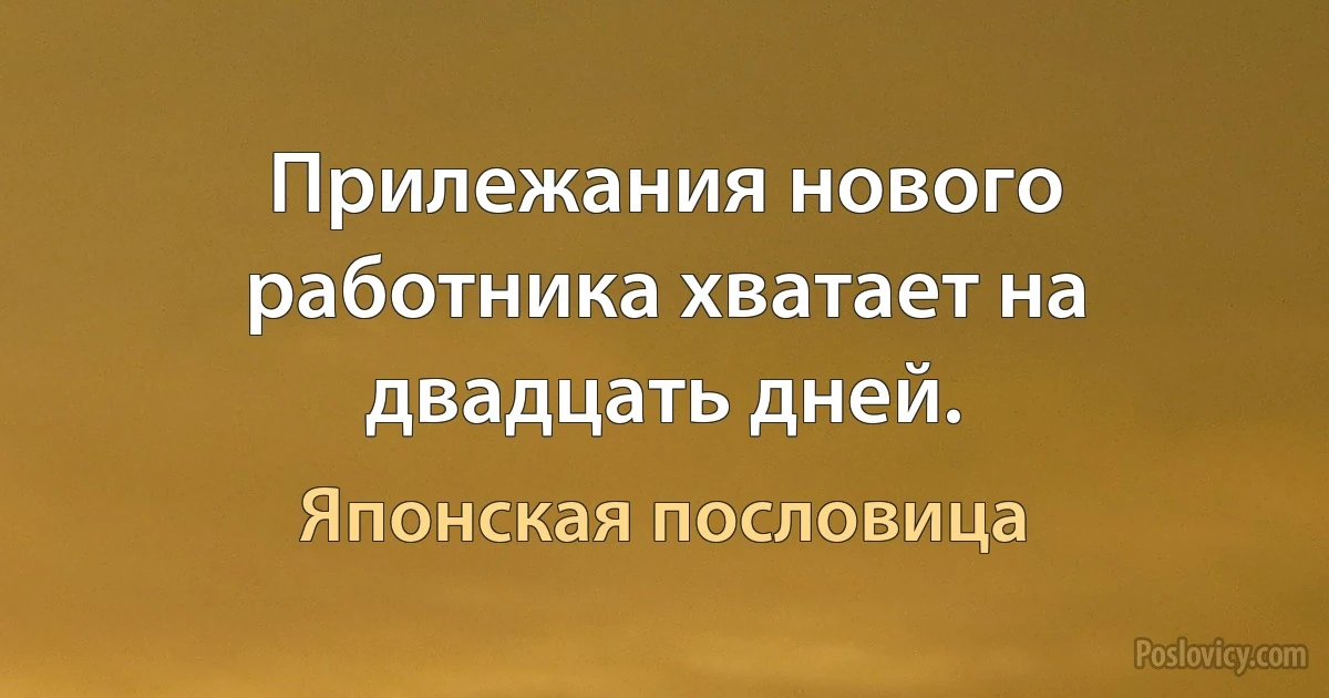 Прилежания нового работника хватает на двадцать дней. (Японская пословица)