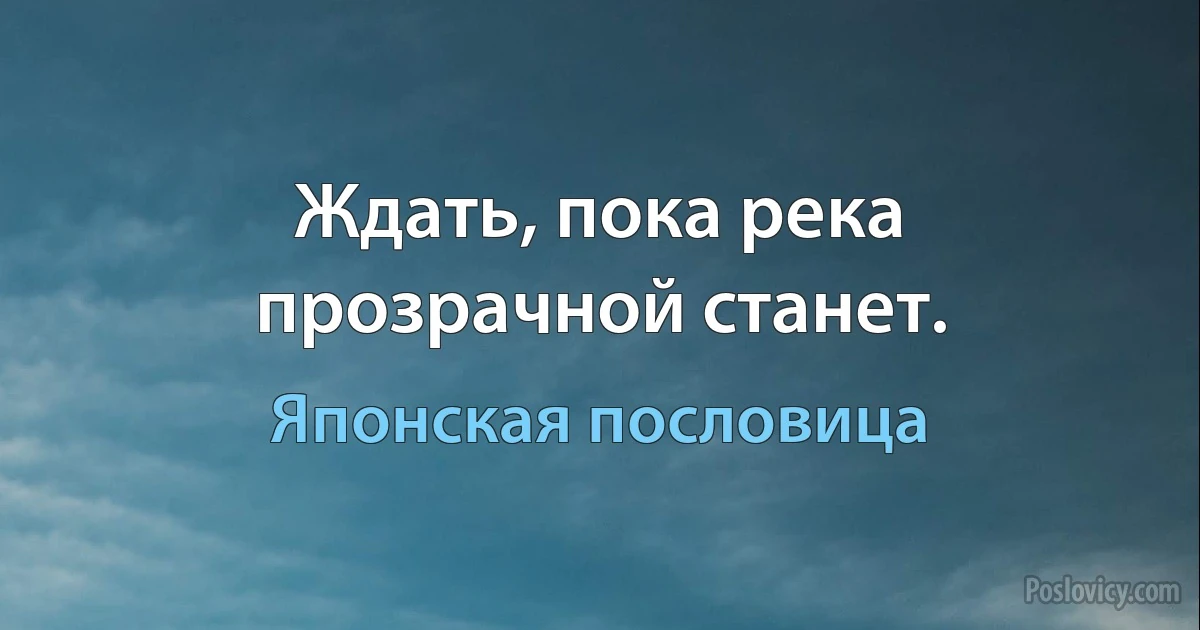 Ждать, пока река прозрачной станет. (Японская пословица)