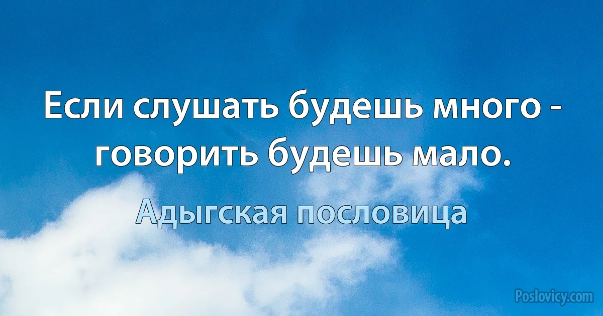 Если слушать будешь много - говорить будешь мало. (Адыгская пословица)