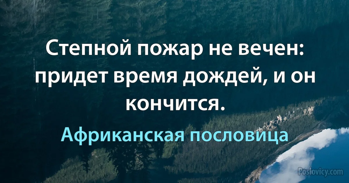 Степной пожар не вечен: придет время дождей, и он кончится. (Африканская пословица)