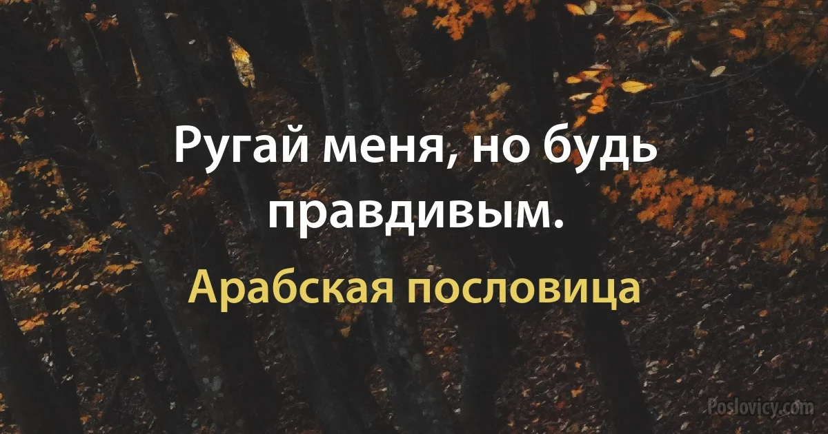 Ругай меня, но будь правдивым. (Арабская пословица)