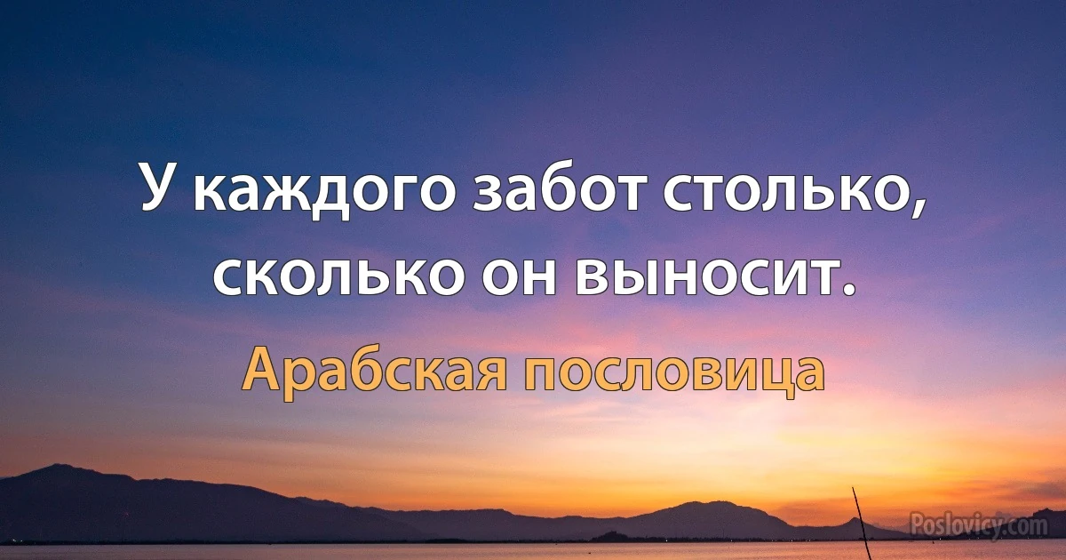 У каждого забот столько, сколько он выносит. (Арабская пословица)