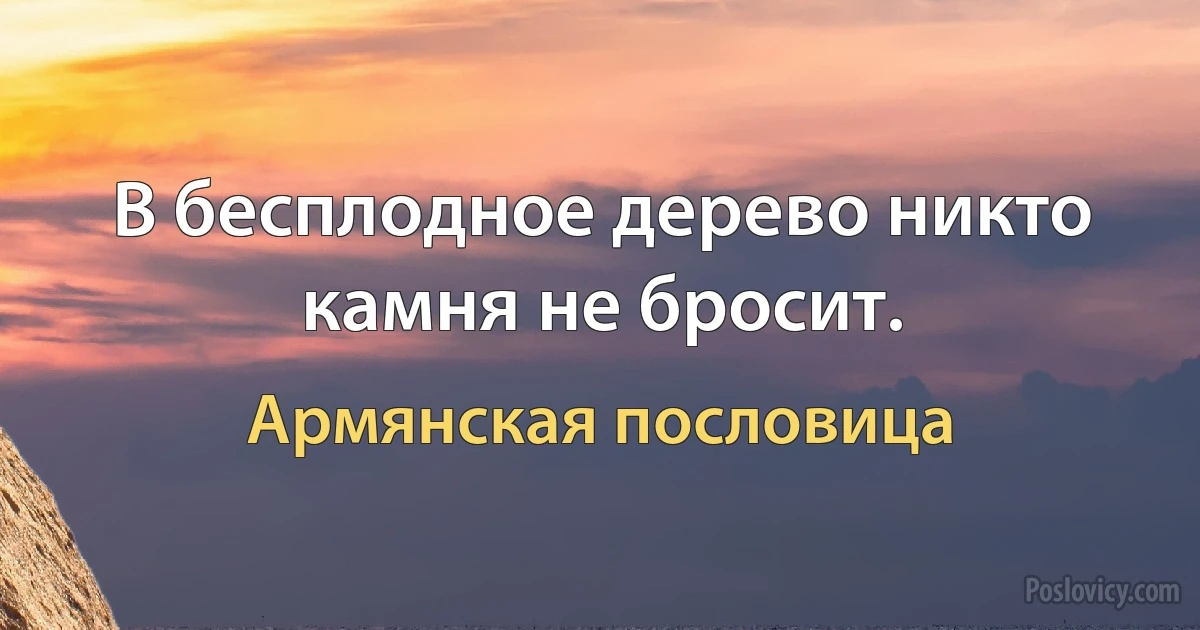 В бесплодное дерево никто камня не бросит. (Армянская пословица)