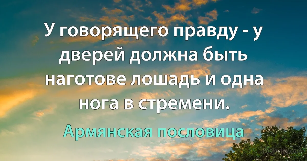 У говорящего правду - у дверей должна быть наготове лошадь и одна нога в стремени. (Армянская пословица)