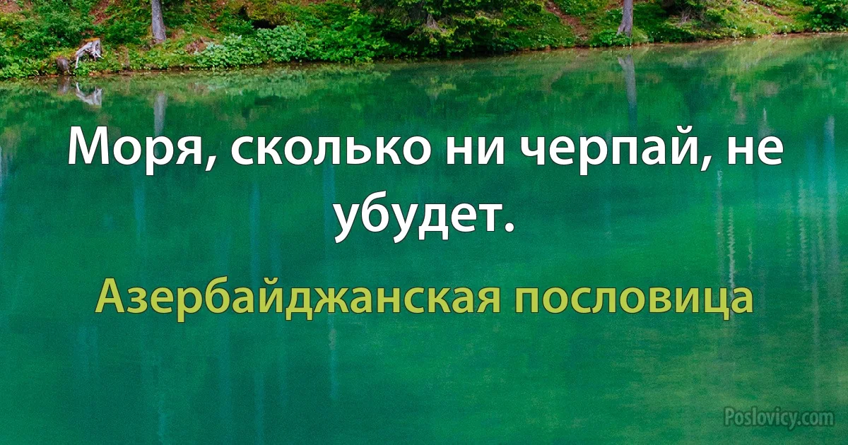 Моря, сколько ни черпай, не убудет. (Азербайджанская пословица)