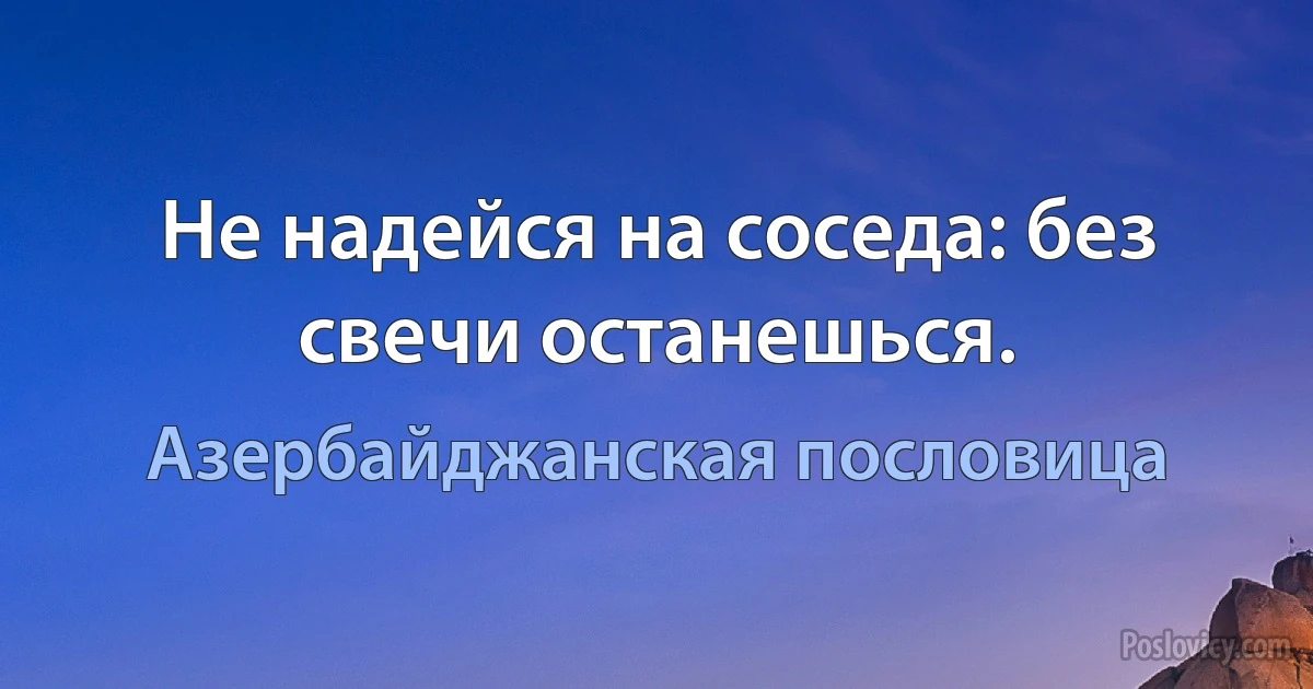 Не надейся на соседа: без свечи останешься. (Азербайджанская пословица)