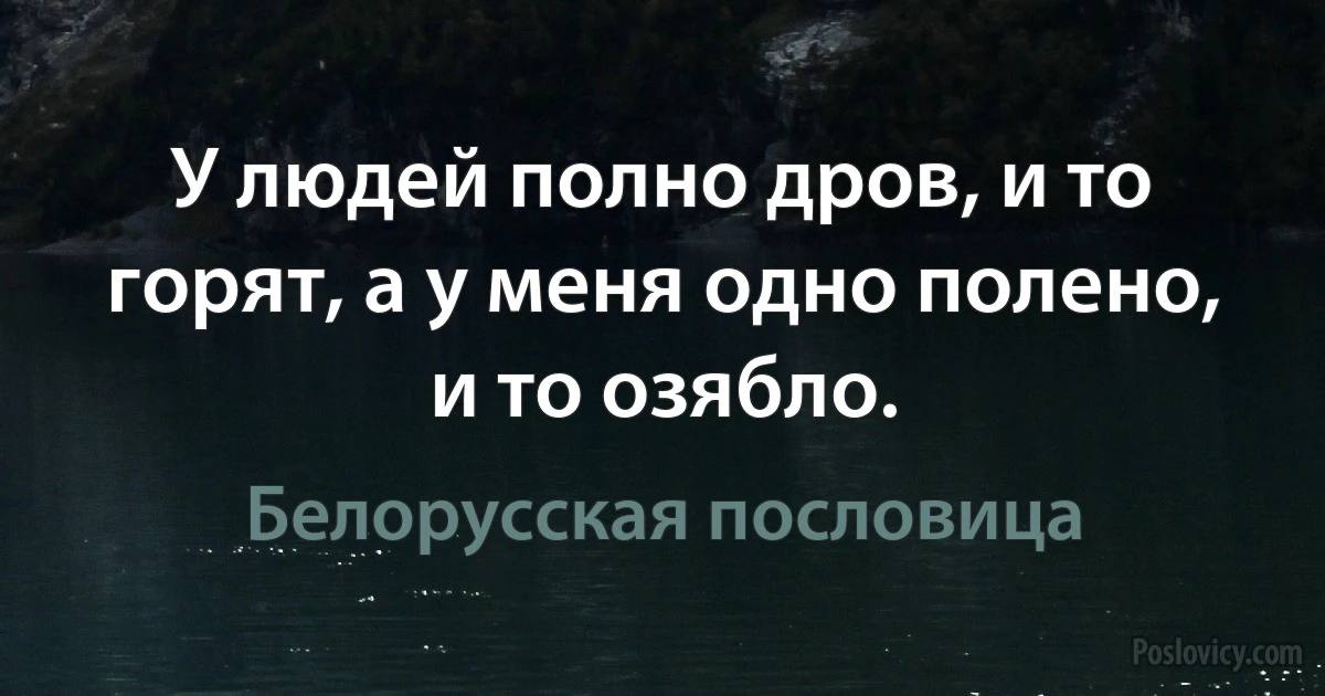 У людей полно дров, и то горят, а у меня одно полено, и то озябло. (Белорусская пословица)