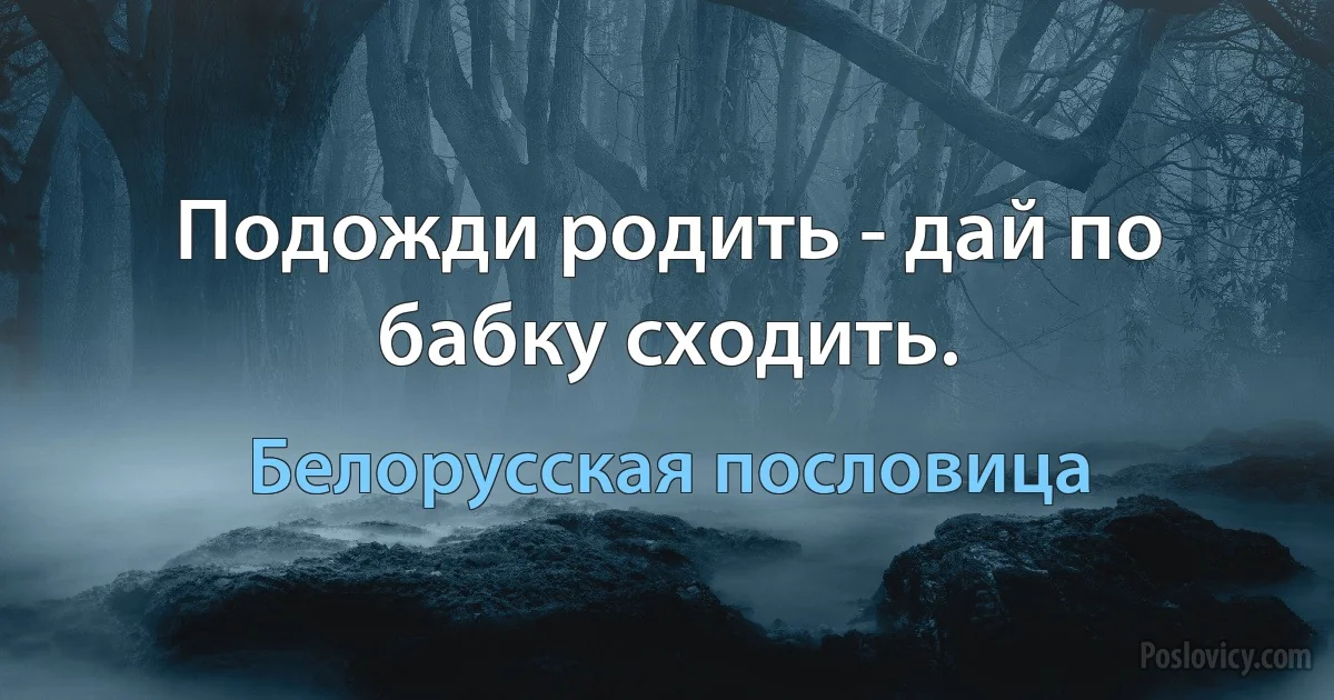 Подожди родить - дай по бабку сходить. (Белорусская пословица)