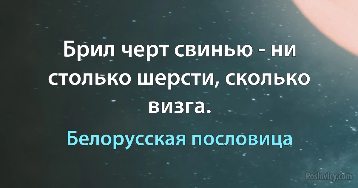 Брил черт свинью - ни столько шерсти, сколько визга. (Белорусская пословица)