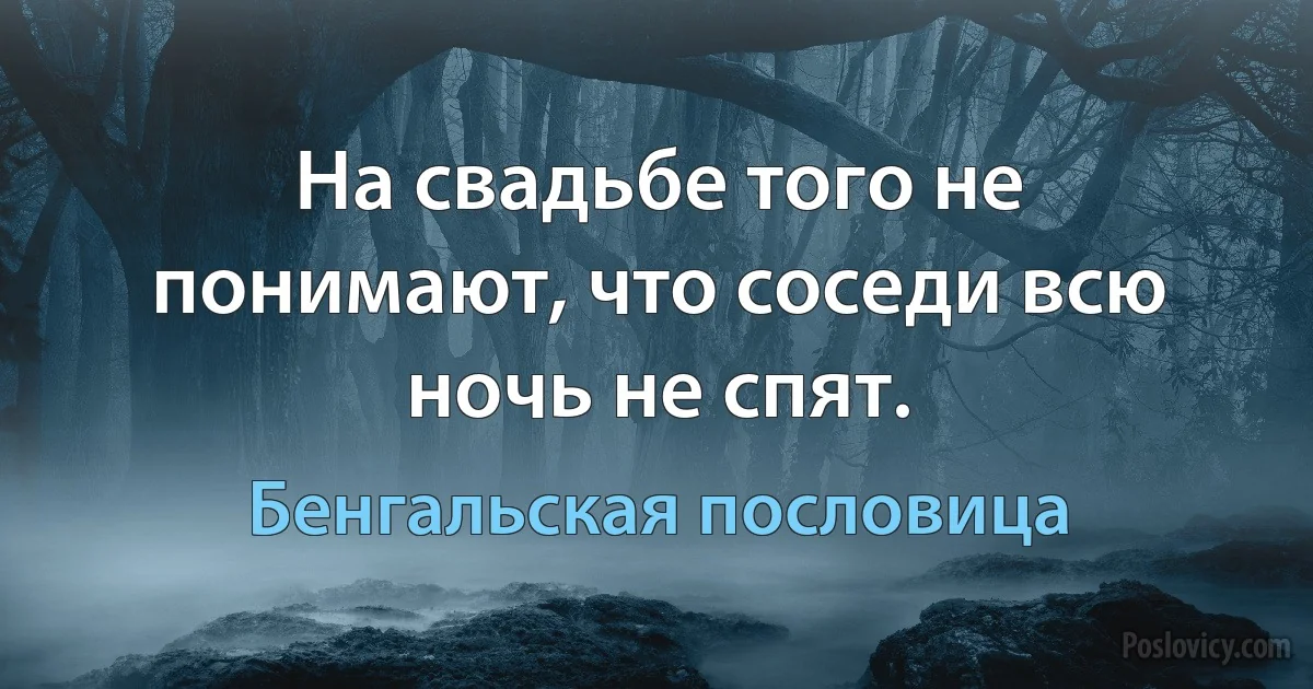 На свадьбе того не понимают, что соседи всю ночь не спят. (Бенгальская пословица)