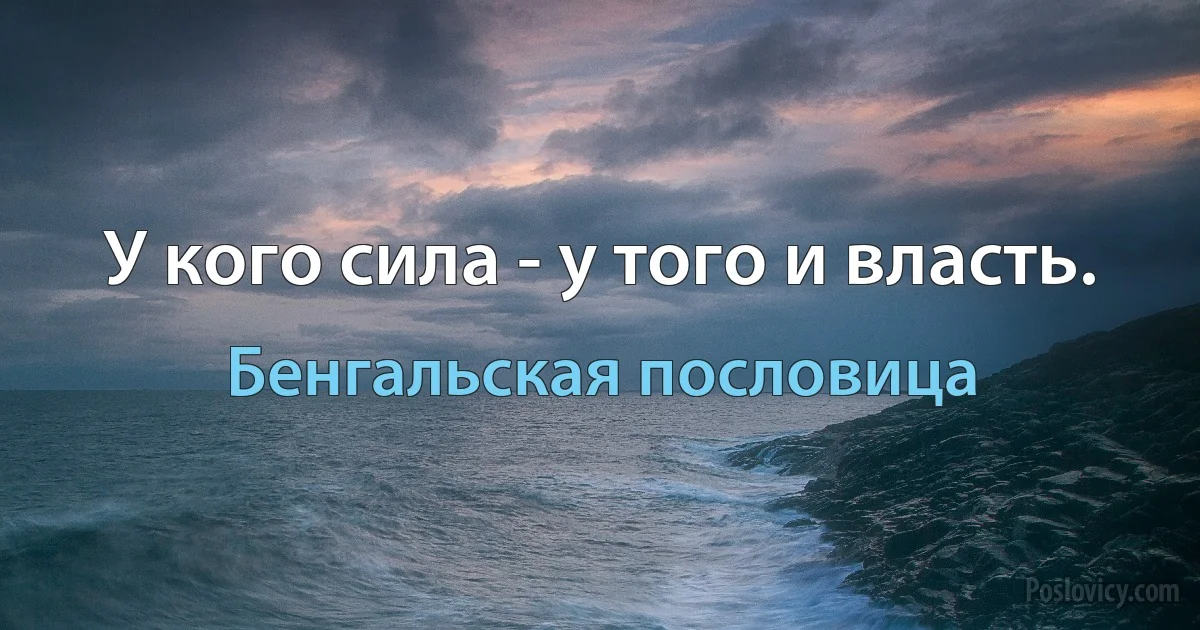 У кого сила - у того и власть. (Бенгальская пословица)