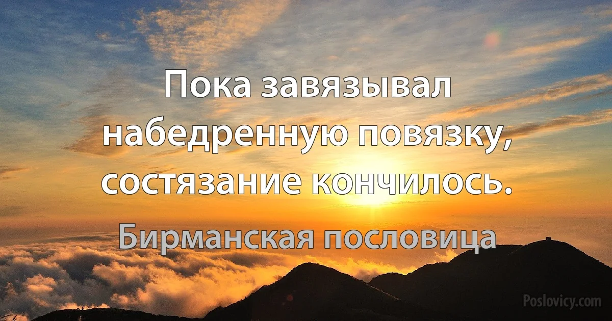 Пока завязывал набедренную повязку, состязание кончилось. (Бирманская пословица)