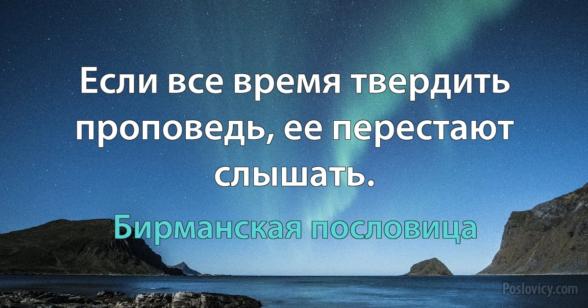 Если все время твердить проповедь, ее перестают слышать. (Бирманская пословица)