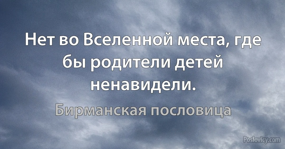 Нет во Вселенной места, где бы родители детей ненавидели. (Бирманская пословица)