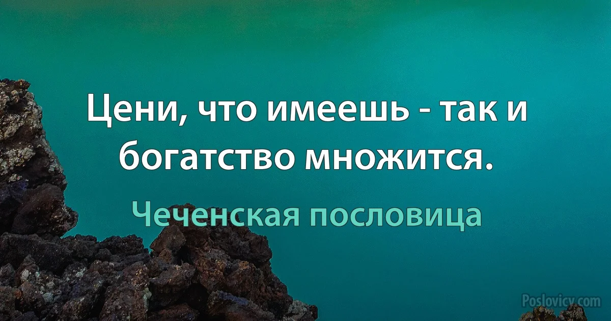 Цени, что имеешь - так и богатство множится. (Чеченская пословица)