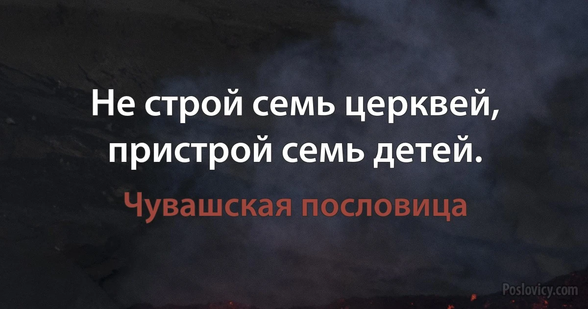 Не строй семь церквей, пристрой семь детей. (Чувашская пословица)