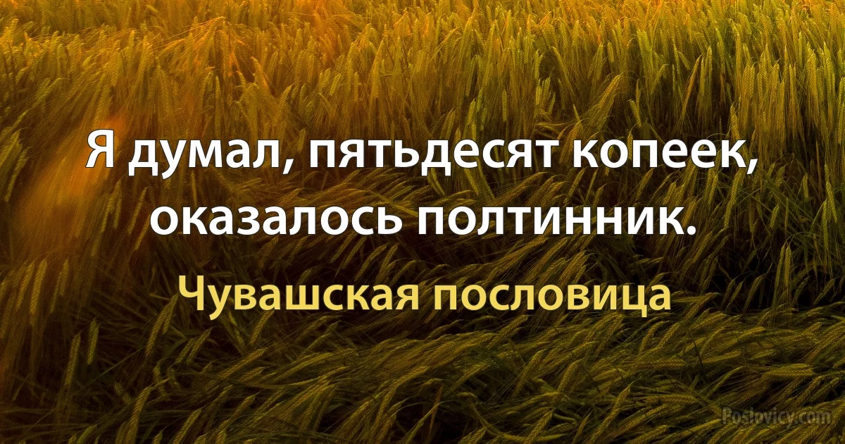 Я думал, пятьдесят копеек, оказалось полтинник. (Чувашская пословица)