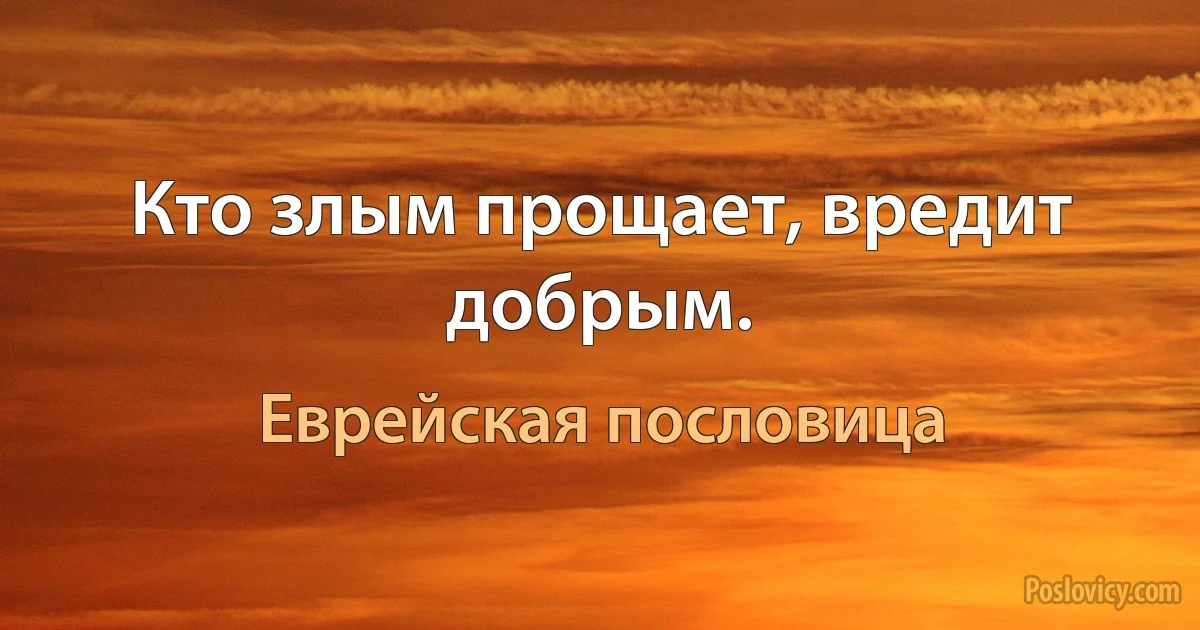 Кто злым прощает, вредит добрым. (Еврейская пословица)