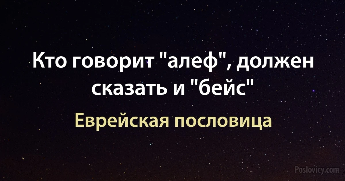 Кто говорит "алеф", должен сказать и "бейс" (Еврейская пословица)