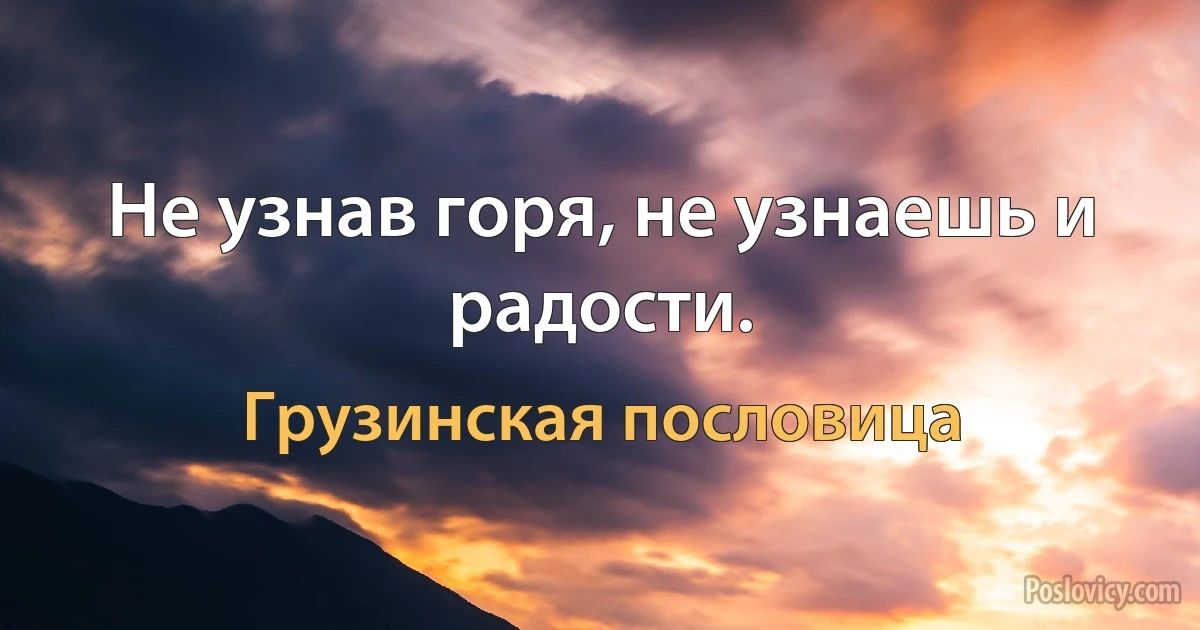 Не узнав горя, не узнаешь и радости. (Грузинская пословица)