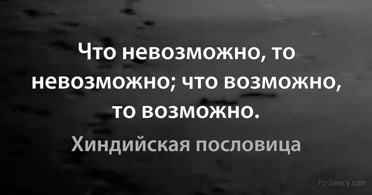 Что невозможно, то невозможно; что возможно, то возможно. (Хиндийская пословица)