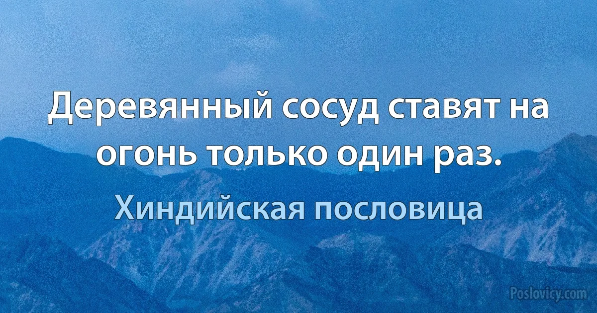 Деревянный сосуд ставят на огонь только один раз. (Хиндийская пословица)