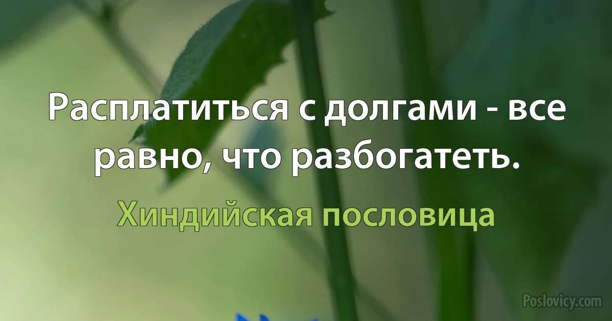 Расплатиться с долгами - все равно, что разбогатеть. (Хиндийская пословица)