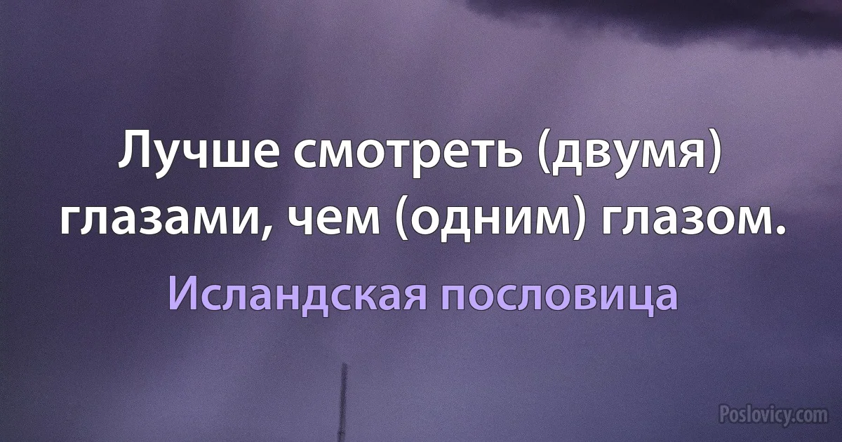 Лучше смотреть (двумя) глазами, чем (одним) глазом. (Исландская пословица)