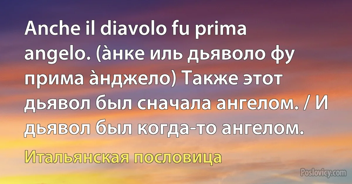 Anche il diavolo fu prima angelo. (àнке иль дьяволо фу прима àнджело) Также этот дьявол был сначала ангелом. / И дьявол был когда-то ангелом. (Итальянская пословица)