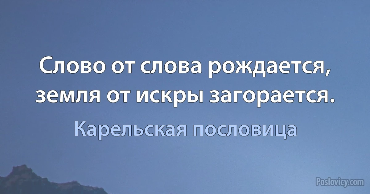 Слово от слова рождается, земля от искры загорается. (Карельская пословица)