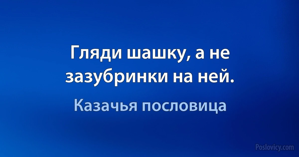 Гляди шашку, а не зазубринки на ней. (Казачья пословица)