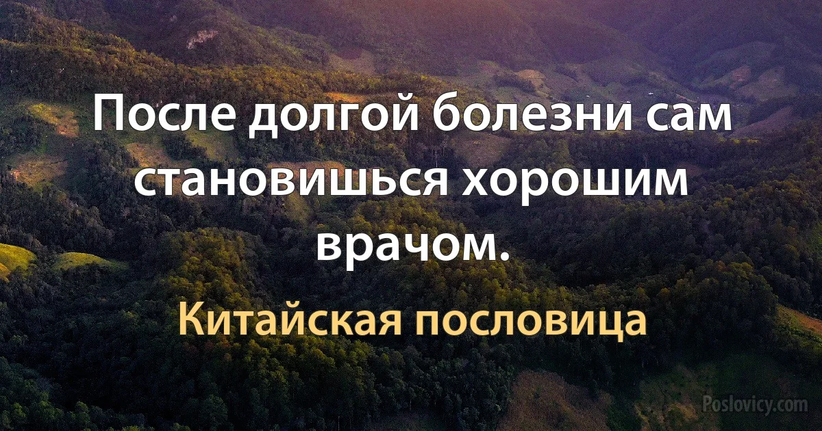 После долгой болезни сам становишься хорошим врачом. (Китайская пословица)