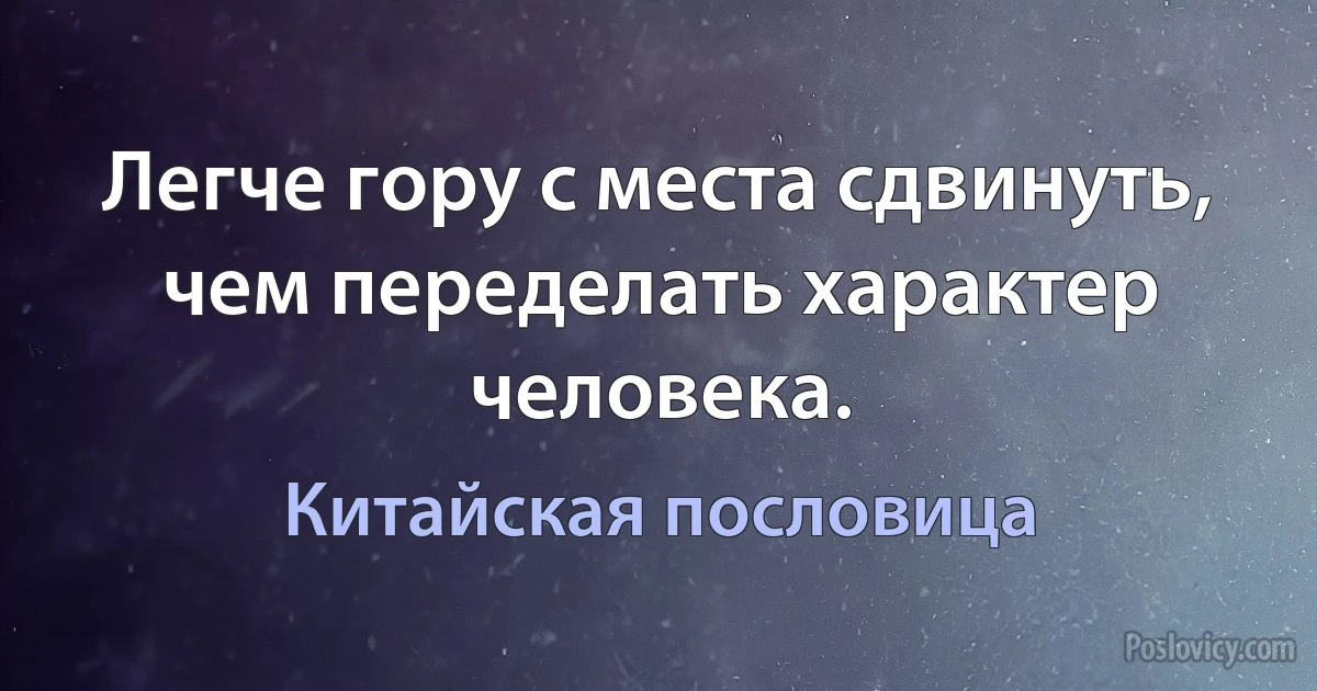 Легче гору с места сдвинуть, чем переделать характер человека. (Китайская пословица)