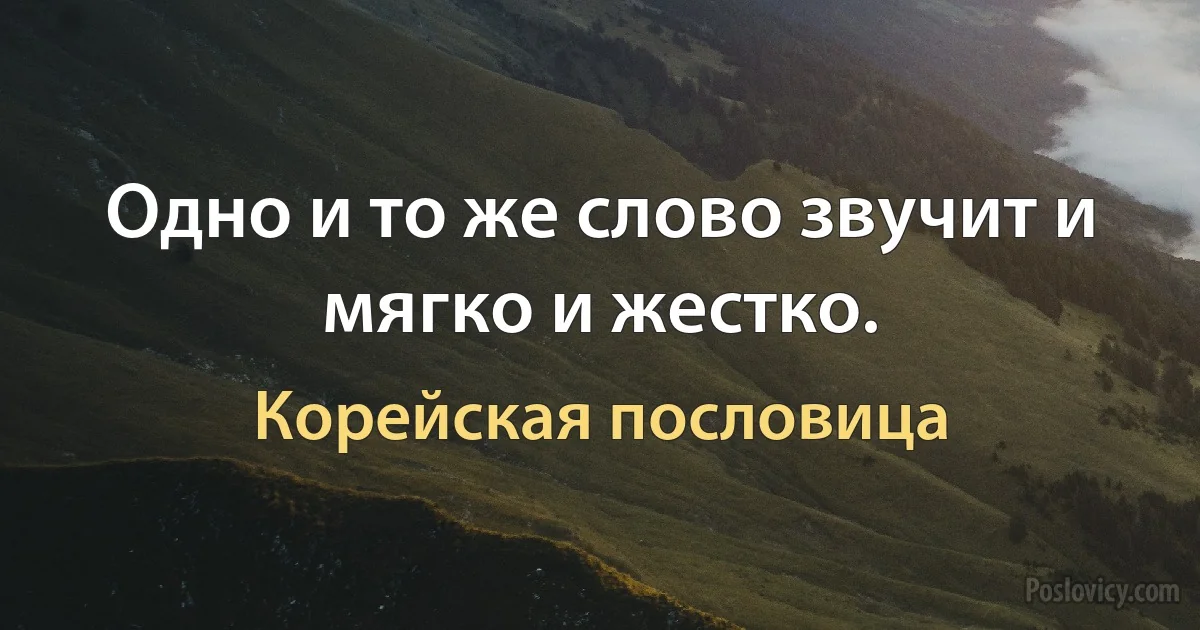 Одно и то же слово звучит и мягко и жестко. (Корейская пословица)