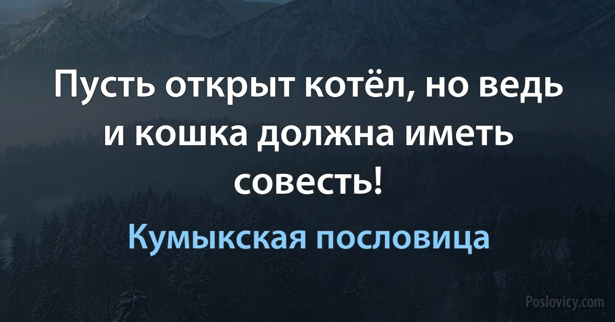 Пусть открыт котёл, но ведь и кошка должна иметь совесть! (Кумыкская пословица)