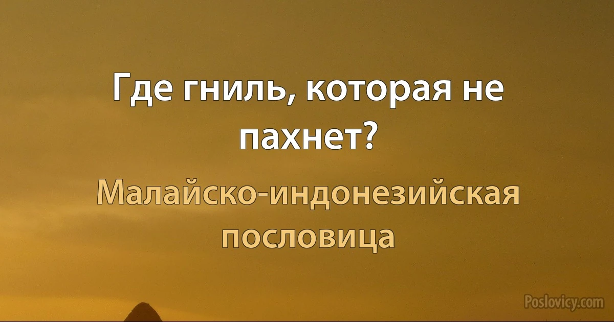 Где гниль, которая не пахнет? (Малайско-индонезийская пословица)