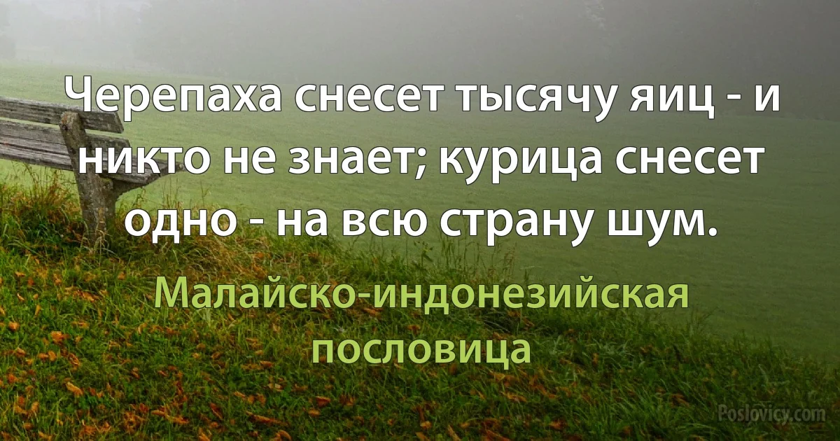 Черепаха снесет тысячу яиц - и никто не знает; курица снесет одно - на всю страну шум. (Малайско-индонезийская пословица)