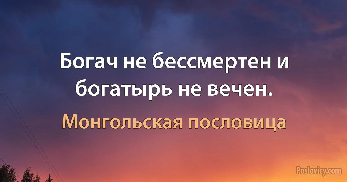 Богач не бессмертен и богатырь не вечен. (Монгольская пословица)